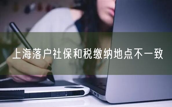 上海落户社保和税缴纳地点不一致