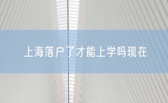 上海落户了才能上学吗现在