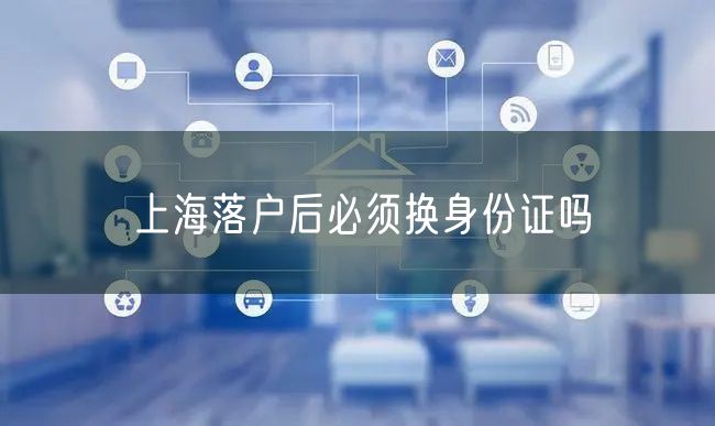 上海落户后必须换身份证吗