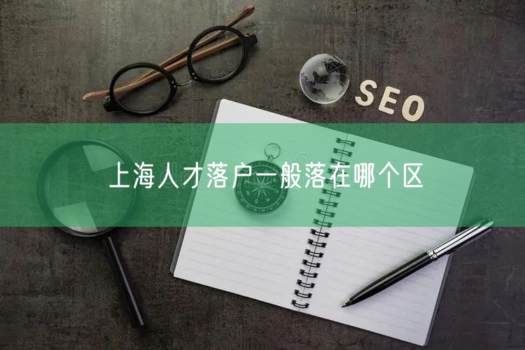 上海人才落户一般落在哪个区