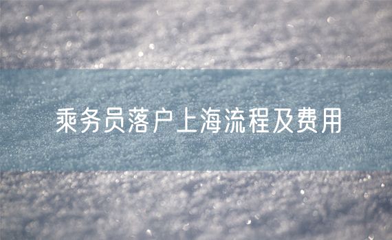 乘务员落户上海流程及费用