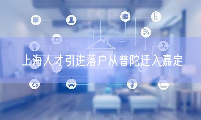 上海人才引进落户从普陀迁入嘉定