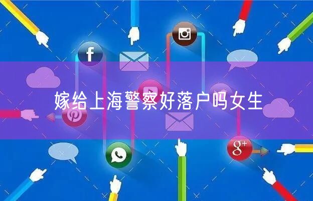 嫁给上海警察好落户吗女生