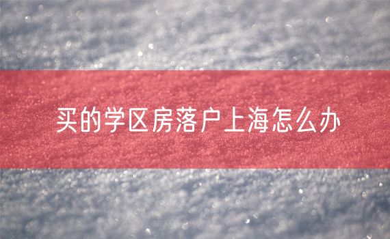 买的学区房落户上海怎么办