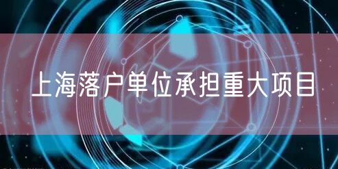 上海落户单位承担重大项目