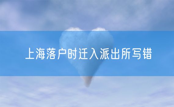 上海落户时迁入派出所写错