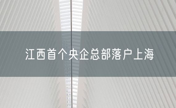 江西首个央企总部落户上海