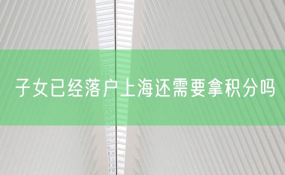 子女已经落户上海还需要拿积分吗