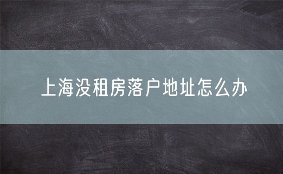 上海没租房落户地址怎么办