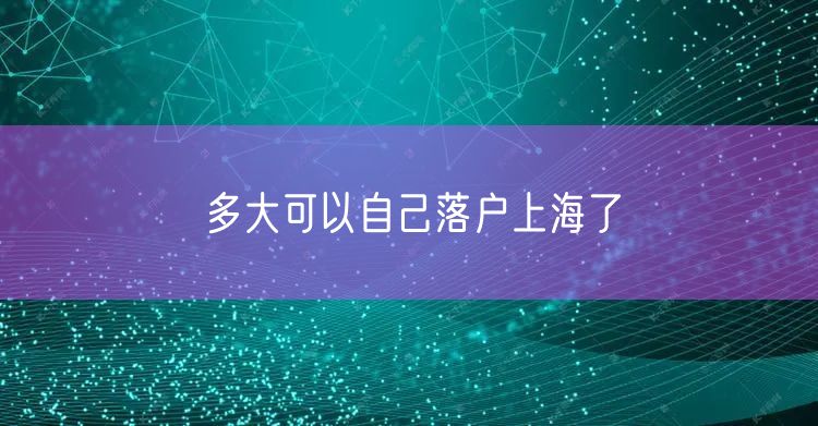 多大可以自己落户上海了