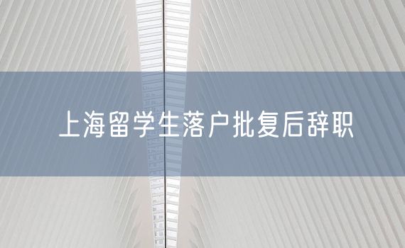 上海留学生落户批复后辞职