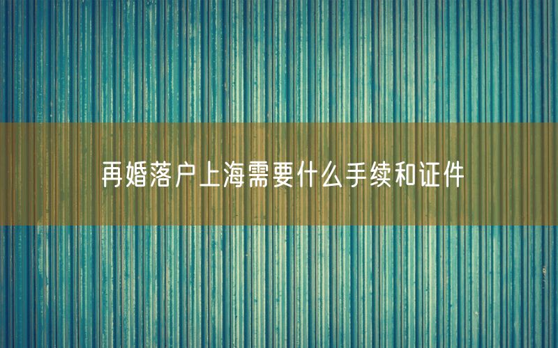 再婚落户上海需要什么手续和证件