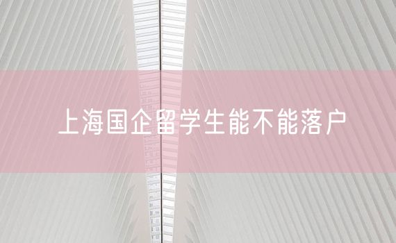 上海国企留学生能不能落户