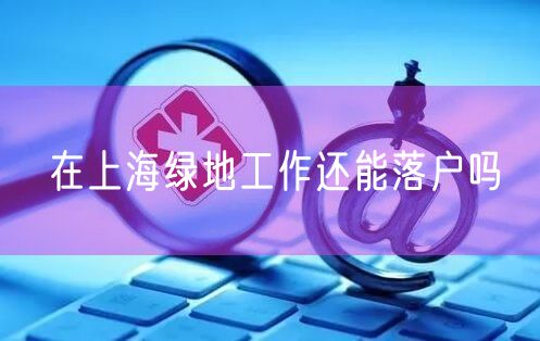 在上海绿地工作还能落户吗