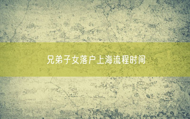 兄弟子女落户上海流程时间