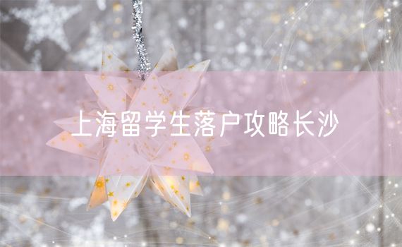 上海留学生落户攻略长沙