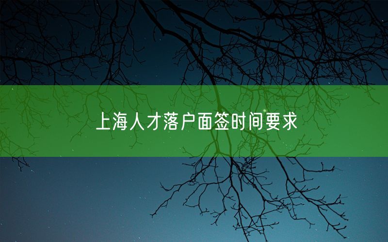 上海人才落户面签时间要求