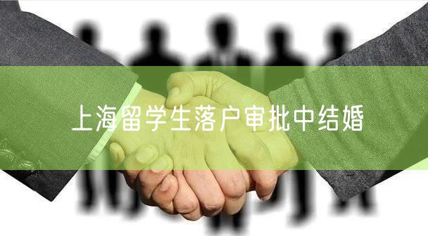 上海留学生落户审批中结婚