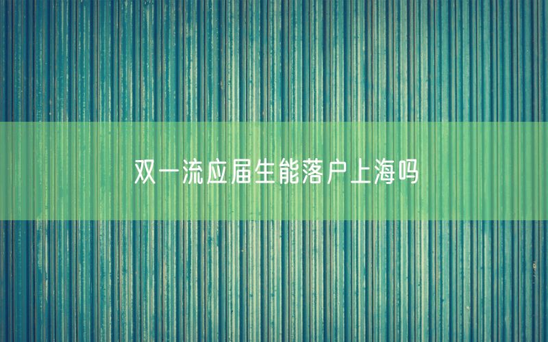 双一流应届生能落户上海吗