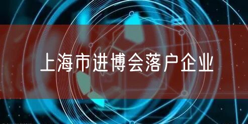上海市进博会落户企业