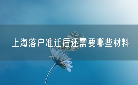上海落户准迁后还需要哪些材料