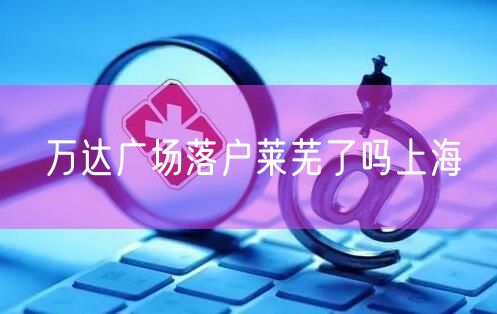 万达广场落户莱芜了吗上海