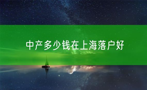 中产多少钱在上海落户好