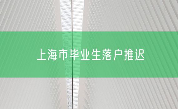 上海市毕业生落户推迟