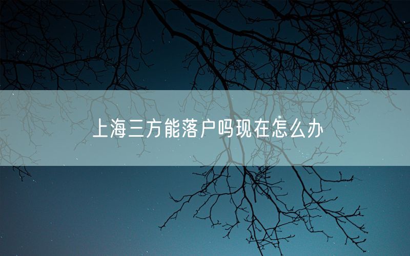 上海三方能落户吗现在怎么办