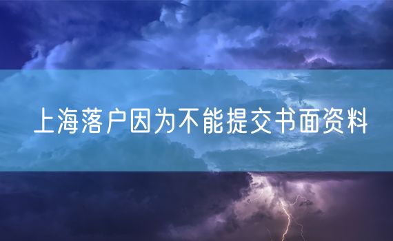 上海落户因为不能提交书面资料