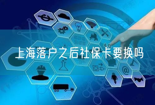 上海落户之后社保卡要换吗