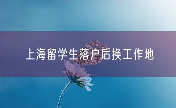 上海留学生落户后换工作地
