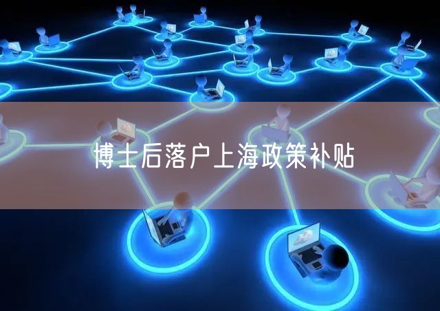 博士后落户上海政策补贴