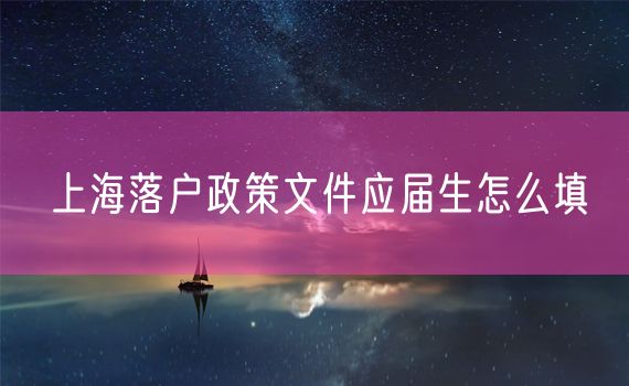 上海落户政策文件应届生怎么填