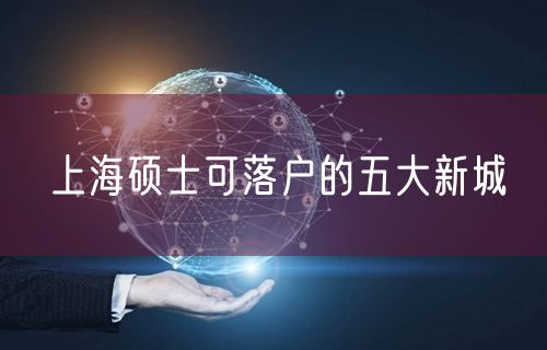 上海硕士可落户的五大新城