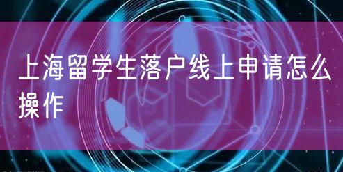 上海留学生落户线上申请怎么操作