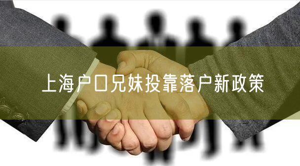 上海户口兄妹投靠落户新政策
