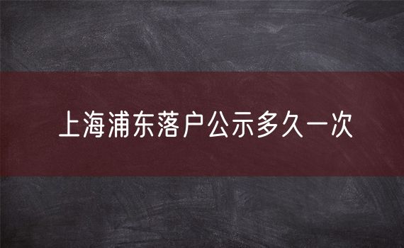 上海浦东落户公示多久一次