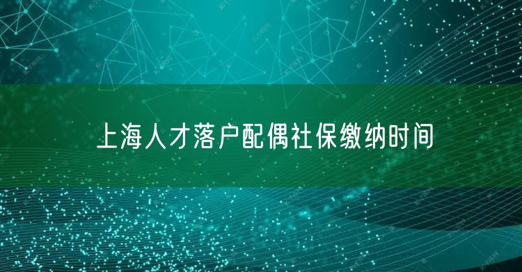 上海人才落户配偶社保缴纳时间