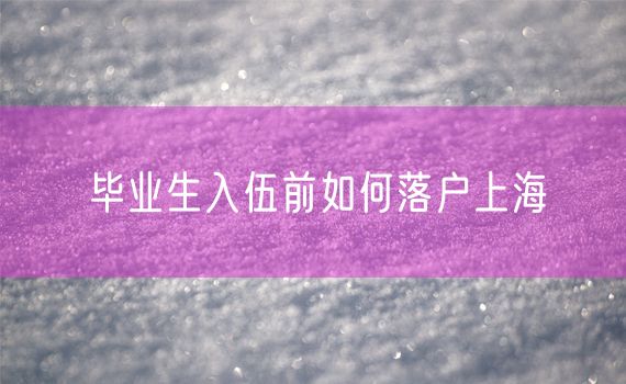 毕业生入伍前如何落户上海