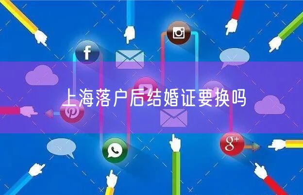 上海落户后结婚证要换吗