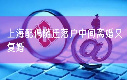 上海配偶随迁落户中间离婚又复婚