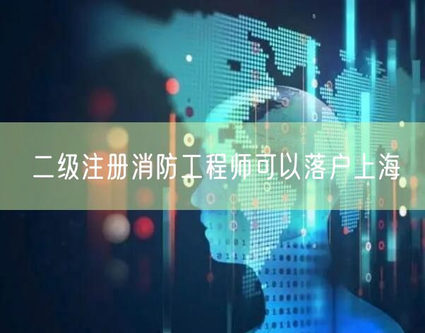 二级注册消防工程师可以落户上海