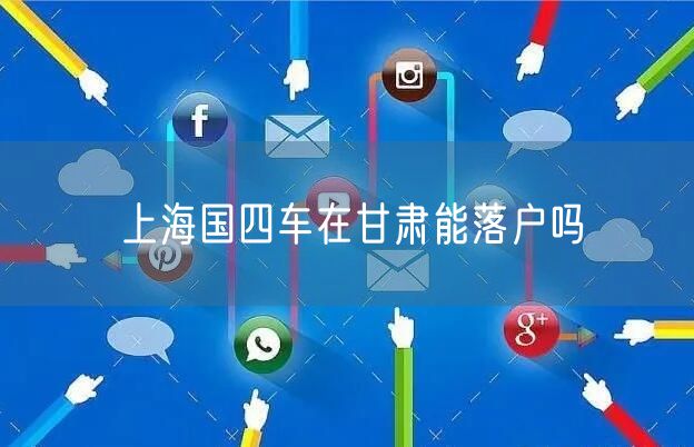 上海国四车在甘肃能落户吗