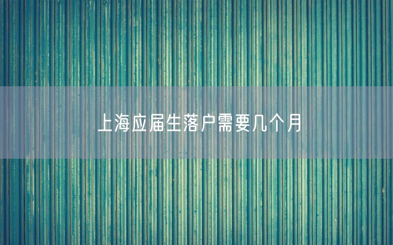上海应届生落户需要几个月