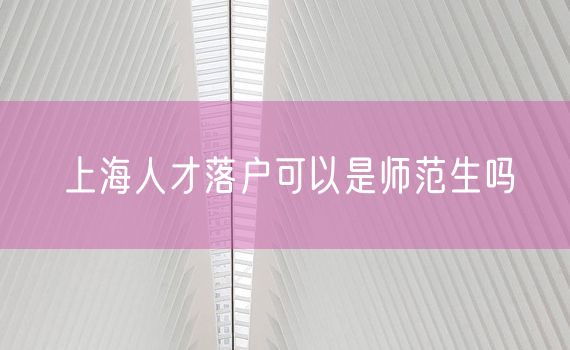 上海人才落户可以是师范生吗