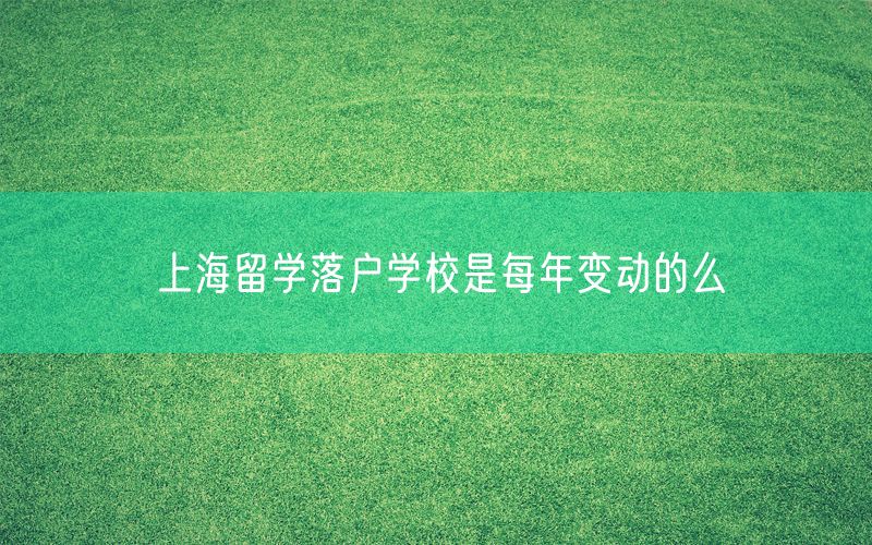 上海留学落户学校是每年变动的么