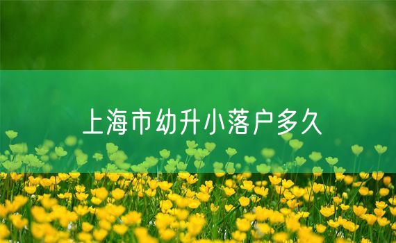 上海市幼升小落户多久