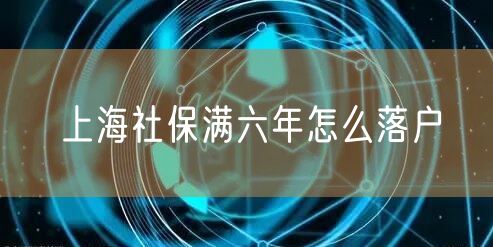 上海社保满六年怎么落户