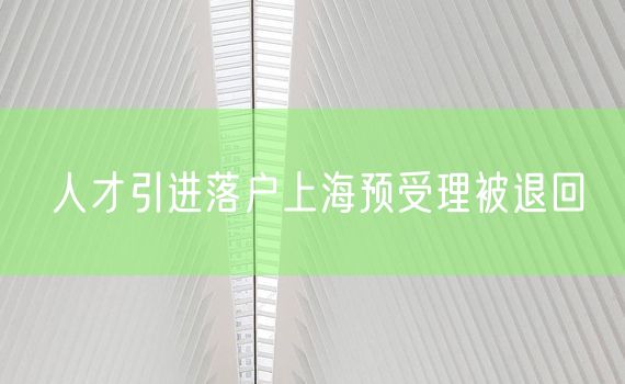 人才引进落户上海预受理被退回